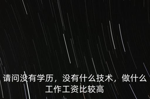 請問沒有學歷，沒有什么技術(shù)，做什么工作工資比較高