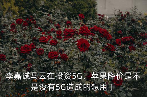 李嘉誠馬云在投資5G，蘋果降價是不是沒有5G造成的想甩手