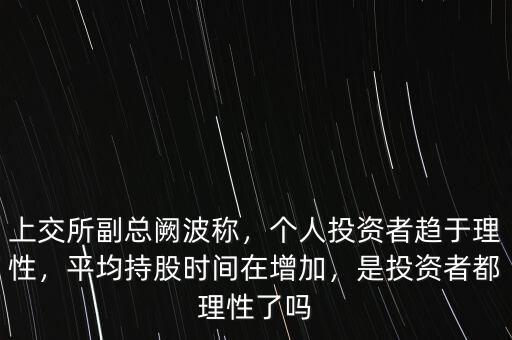 上交所副總闕波稱，個人投資者趨于理性，平均持股時間在增加，是投資者都理性了嗎