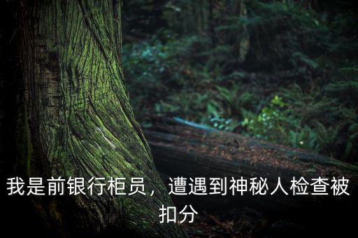 我是前銀行柜員，遭遇到神秘人檢查被扣分