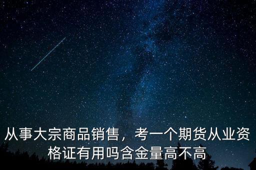 從事大宗商品銷售，考一個期貨從業(yè)資格證有用嗎含金量高不高