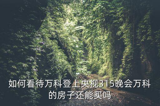 如何看待萬(wàn)科登上央視315晚會(huì)萬(wàn)科的房子還能買(mǎi)嗎