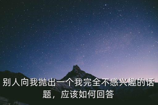 別人向我拋出一個我完全不感興趣的話題，應(yīng)該如何回答