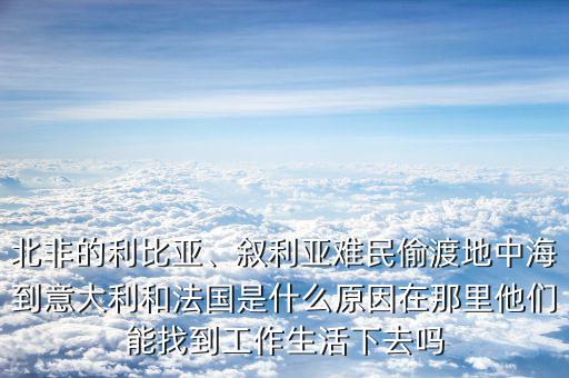 北非的利比亞、敘利亞難民偷渡地中海到意大利和法國是什么原因在那里他們能找到工作生活下去嗎