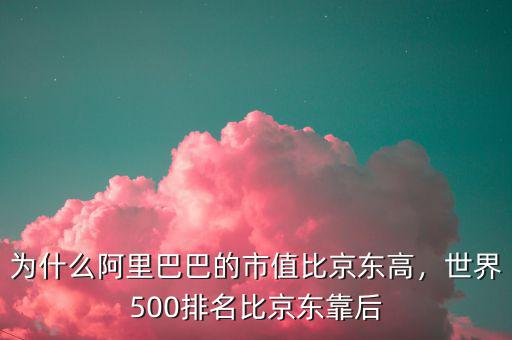 為什么阿里巴巴的市值比京東高，世界500排名比京東靠后