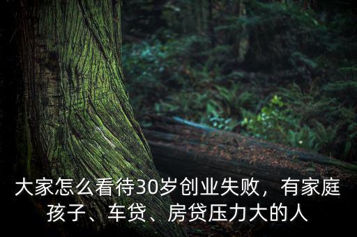 大家怎么看待30歲創(chuàng)業(yè)失敗，有家庭孩子、車貸、房貸壓力大的人