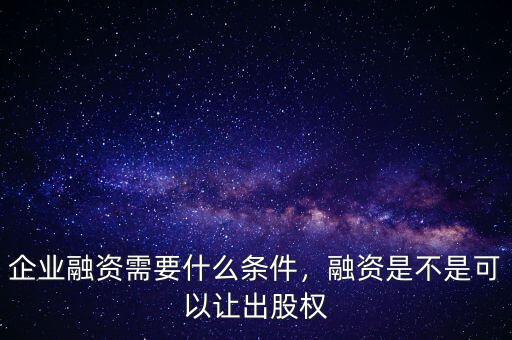 企業(yè)融資需要什么條件，融資是不是可以讓出股權(quán)