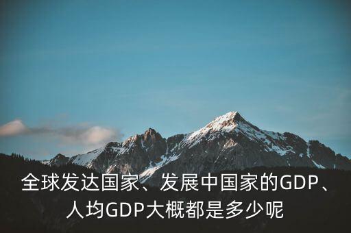 全球發(fā)達國家、發(fā)展中國家的GDP、人均GDP大概都是多少呢