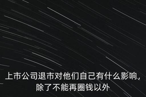 上市公司退市對(duì)他們自己有什么影響，除了不能再圈錢(qián)以外