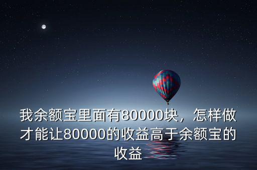 我余額寶里面有80000塊，怎樣做才能讓80000的收益高于余額寶的收益