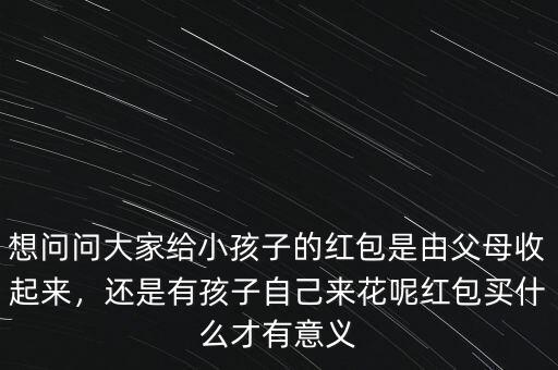 想問問大家給小孩子的紅包是由父母收起來，還是有孩子自己來花呢紅包買什么才有意義