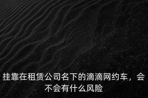 掛靠在租賃公司名下的滴滴網(wǎng)約車，會(huì)不會(huì)有什么風(fēng)險(xiǎn)