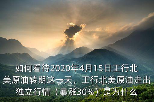 如何看待2020年4月15日工行北美原油轉(zhuǎn)期這一天，工行北美原油走出獨立行情（暴漲30%）是為什么