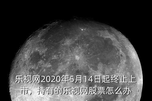 樂視網(wǎng)2020年5月14日起終止上市，持有的樂視網(wǎng)股票怎么辦