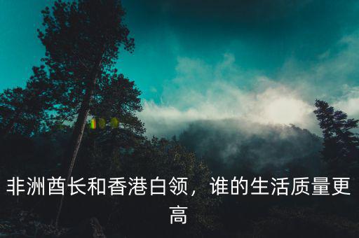 非洲酋長和香港白領(lǐng)，誰的生活質(zhì)量更高