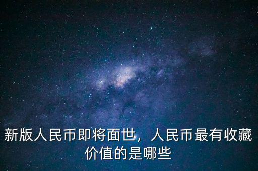 新版人民幣即將面世，人民幣最有收藏價值的是哪些