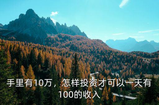 手里有10萬，怎樣投資才可以一天有100的收入