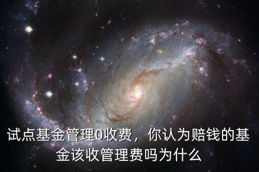 試點基金管理0收費，你認為賠錢的基金該收管理費嗎為什么