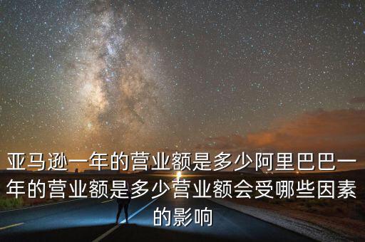 亞馬遜一年的營業(yè)額是多少阿里巴巴一年的營業(yè)額是多少營業(yè)額會受哪些因素的影響