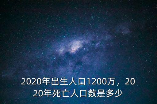 2020年出生人口1200萬(wàn)，2020年死亡人口數(shù)是多少