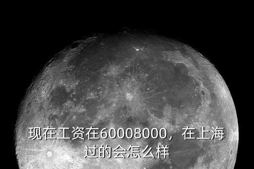 現在工資在60008000，在上海過的會怎么樣