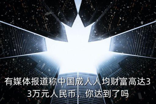 有媒體報(bào)道稱中國成人人均財(cái)富高達(dá)33萬元人民幣，你達(dá)到了嗎