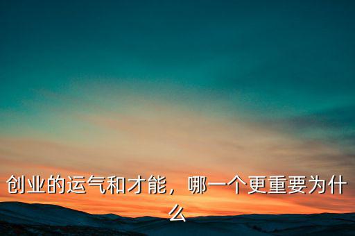 創(chuàng)業(yè)的運(yùn)氣和才能，哪一個(gè)更重要為什么