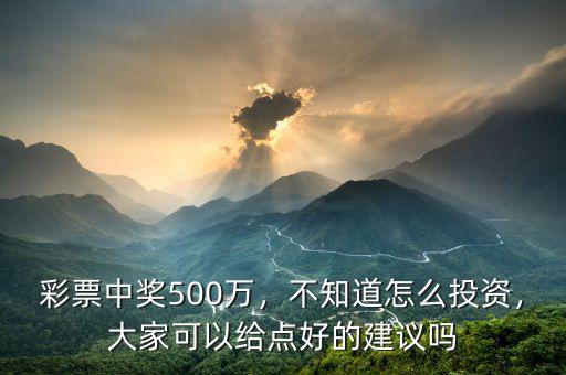 彩票中獎(jiǎng)500萬(wàn)，不知道怎么投資，大家可以給點(diǎn)好的建議嗎