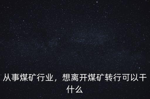 煤礦怎么轉(zhuǎn)行呀,想離開煤礦轉(zhuǎn)行可以干什么