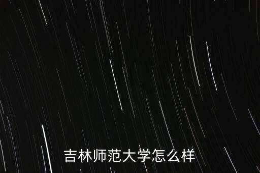 吉林世寶怎么樣,吉林師范大學怎么樣