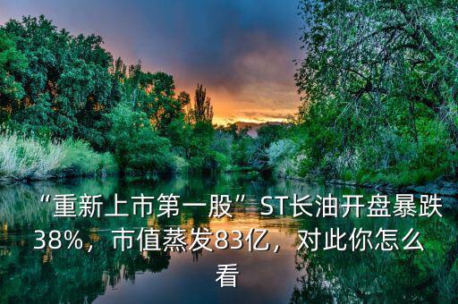 “重新上市第一股”ST長(zhǎng)油開盤暴跌38%，市值蒸發(fā)83億，對(duì)此你怎么看