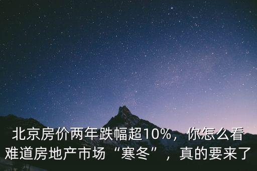 北京房價兩年跌幅超10%，你怎么看難道房地產市場“寒冬”，真的要來了