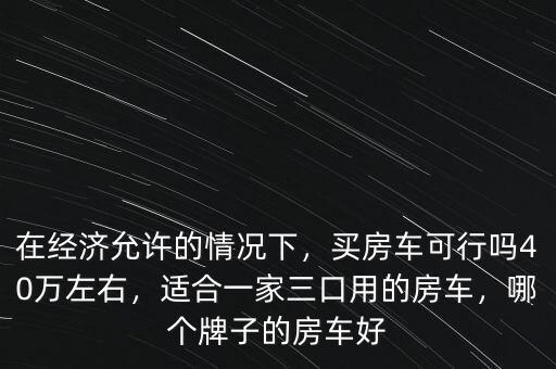 在經(jīng)濟允許的情況下，買房車可行嗎40萬左右，適合一家三口用的房車，哪個牌子的房車好