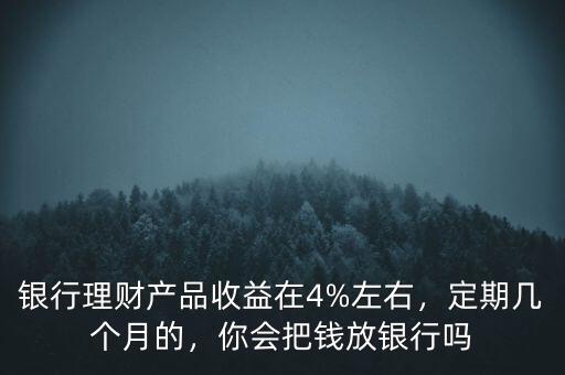 銀行理財(cái)產(chǎn)品收益在4%左右，定期幾個(gè)月的，你會(huì)把錢放銀行嗎