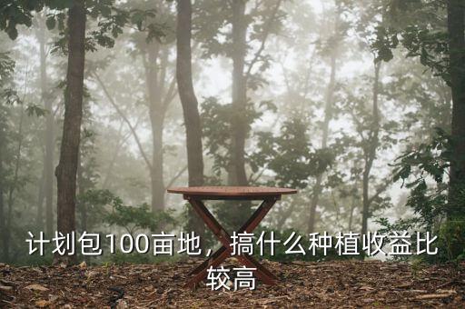 計(jì)劃包100畝地，搞什么種植收益比較高