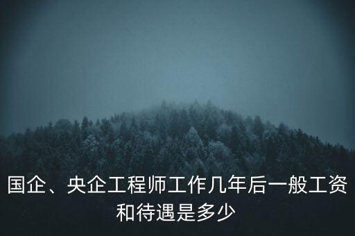 國企、央企工程師工作幾年后一般工資和待遇是多少