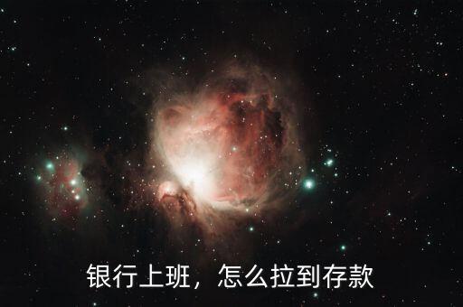 銀行上班，怎么拉到存款