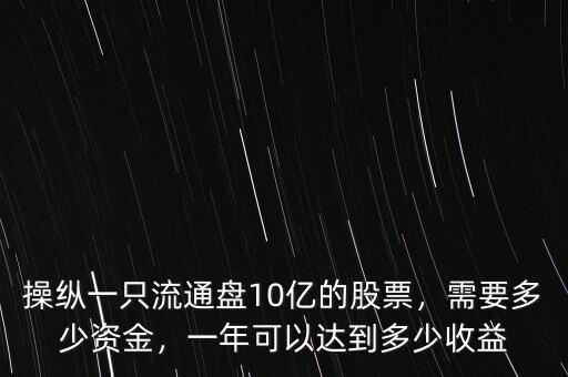 操縱一只流通盤10億的股票，需要多少資金，一年可以達到多少收益