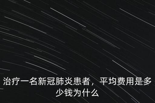 治療一名新冠肺炎患者，平均費(fèi)用是多少錢為什么