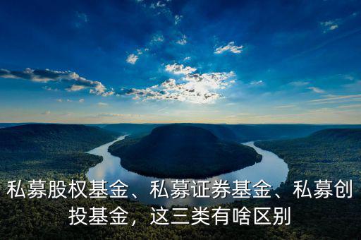 私募股權基金、私募證券基金、私募創(chuàng)投基金，這三類有啥區(qū)別