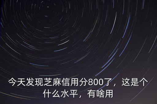 今天發(fā)現芝麻信用分800了，這是個什么水平，有啥用