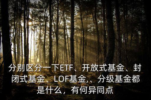 分別區(qū)分一下ETF、開放式基金、封閉式基金、LOF基金,、分級(jí)基金都是什么，有何異同點(diǎn)