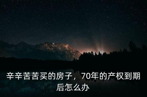 買(mǎi)的房子產(chǎn)權(quán)70年到期后怎么辦,70年的產(chǎn)權(quán)到期后怎么辦