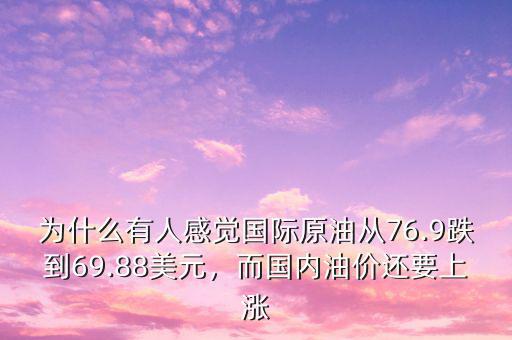 為什么有人感覺(jué)國(guó)際原油從76.9跌到69.88美元，而國(guó)內(nèi)油價(jià)還要上漲