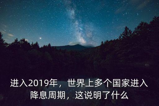 進入2019年，世界上多個國家進入降息周期，這說明了什么