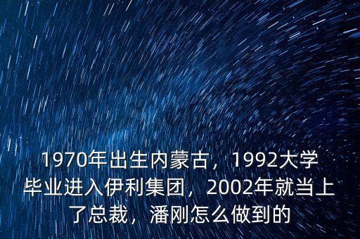 1970年出生內(nèi)蒙古，1992大學(xué)畢業(yè)進(jìn)入伊利集團(tuán)，2002年就當(dāng)上了總裁，潘剛怎么做到的