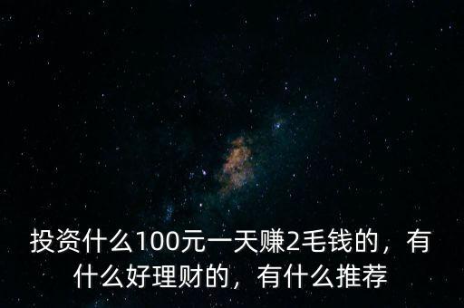 投資什么100元一天賺2毛錢的，有什么好理財?shù)?，有什么推薦