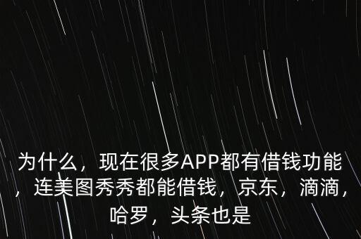 為什么，現(xiàn)在很多APP都有借錢功能，連美圖秀秀都能借錢，京東，滴滴，哈羅，頭條也是