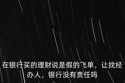 在銀行買的理財(cái)說是假的飛單，讓找經(jīng)辦人，銀行沒有責(zé)任嗎