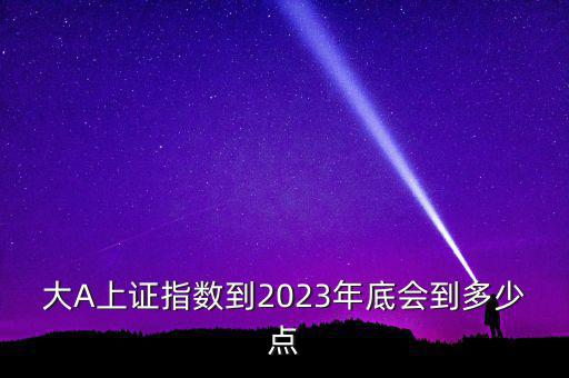 大A上證指數(shù)到2023年底會到多少點